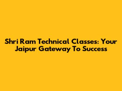 Shri Ram Technical Classes: Your Jaipur Gateway To Success