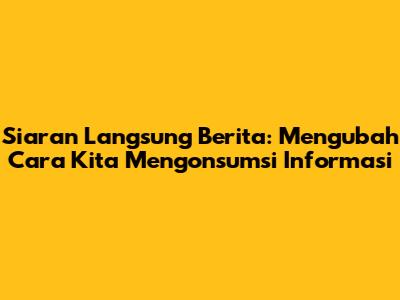 Siaran Langsung Berita: Mengubah Cara Kita Mengonsumsi Informasi