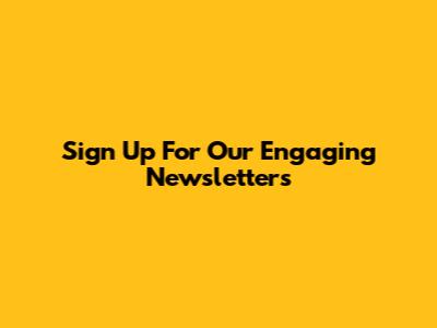 Sign Up For Our Engaging Newsletters
