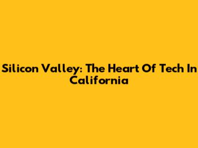 Silicon Valley: The Heart Of Tech In California