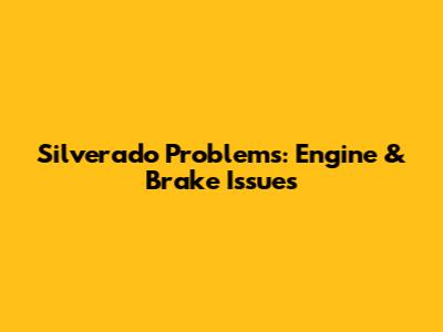 Silverado Problems: Engine & Brake Issues
