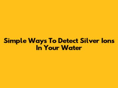 Simple Ways To Detect Silver Ions In Your Water