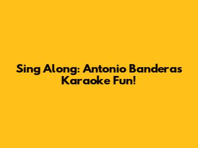 Sing Along: Antonio Banderas Karaoke Fun!