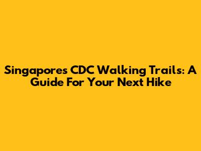 Singapore's CDC Walking Trails: A Guide For Your Next Hike