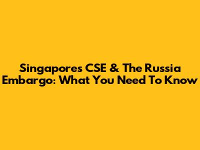 Singapore's CSE & The Russia Embargo: What You Need To Know