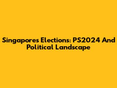 Singapore's Elections: PS2024 And Political Landscape
