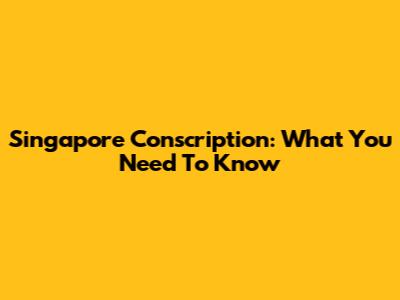 Singapore Conscription: What You Need To Know
