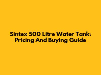Sintex 500 Litre Water Tank: Pricing And Buying Guide