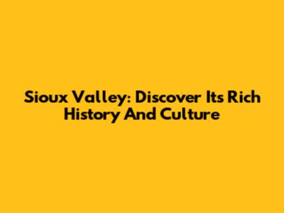 Sioux Valley: Discover Its Rich History And Culture