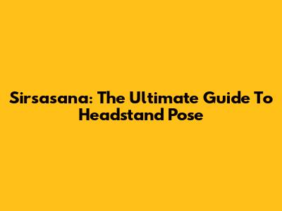 Sirsasana: The Ultimate Guide To Headstand Pose