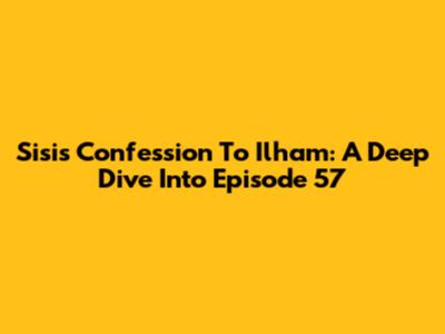 Sisi's Confession To Ilham: A Deep Dive Into Episode 57