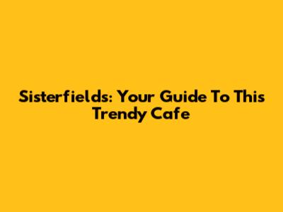 Sisterfields: Your Guide To This Trendy Cafe