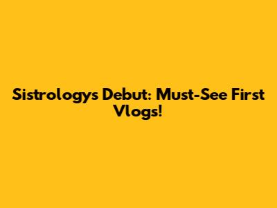 Sistrology's Debut: Must-See First Vlogs!
