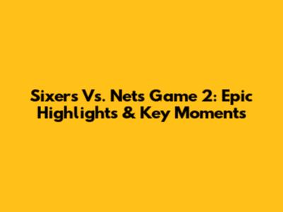 Sixers Vs. Nets Game 2: Epic Highlights & Key Moments