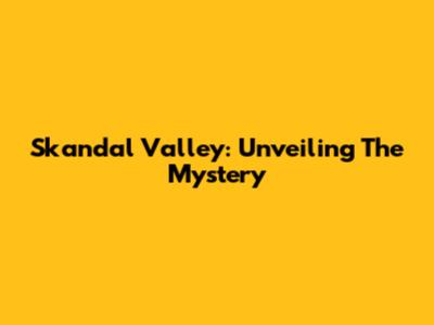 Skandal Valley: Unveiling The Mystery