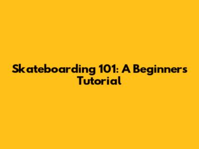 Skateboarding 101: A Beginner's Tutorial