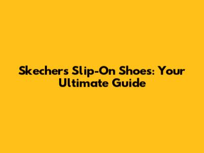Skechers Slip-On Shoes: Your Ultimate Guide