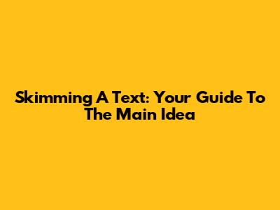 Skimming A Text: Your Guide To The Main Idea