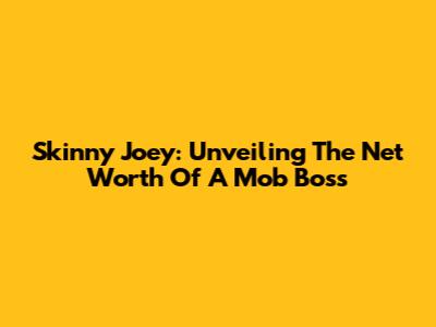 Skinny Joey: Unveiling The Net Worth Of A Mob Boss