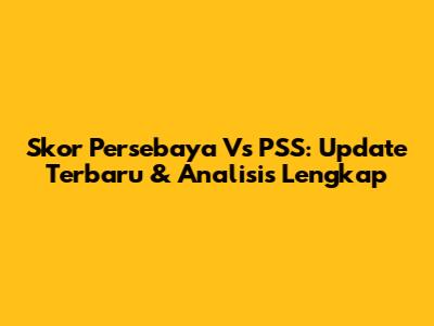 Skor Persebaya Vs PSS: Update Terbaru & Analisis Lengkap