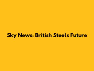 Sky News: British Steel's Future