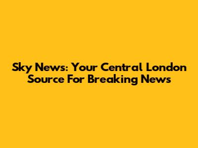 Sky News: Your Central London Source For Breaking News