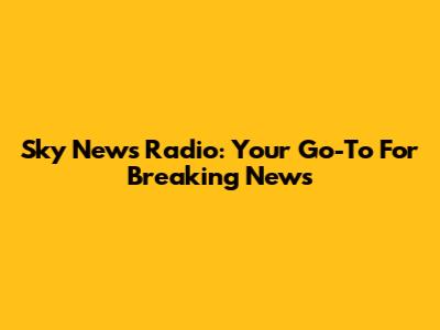 Sky News Radio: Your Go-To For Breaking News