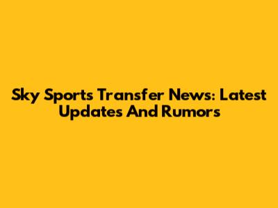 Sky Sports Transfer News: Latest Updates And Rumors