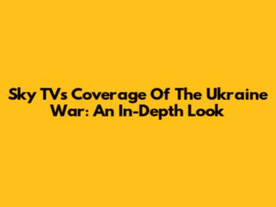 Sky TV's Coverage Of The Ukraine War: An In-Depth Look