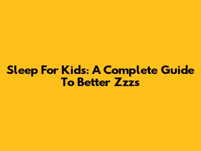Sleep For Kids: A Complete Guide To Better Zzz's