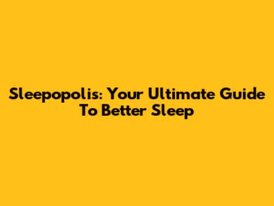 Sleepopolis: Your Ultimate Guide To Better Sleep