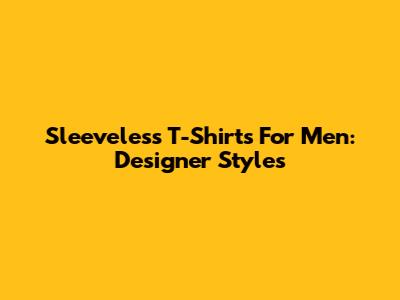 Sleeveless T-Shirts For Men: Designer Styles