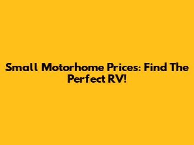Small Motorhome Prices: Find The Perfect RV!