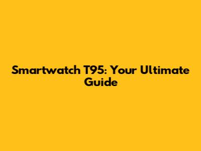 Smartwatch T95: Your Ultimate Guide