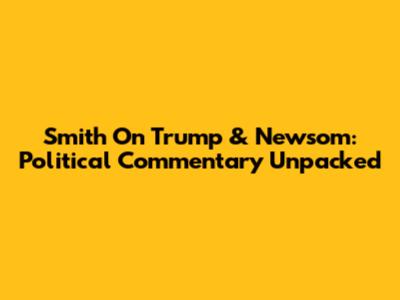 Smith On Trump & Newsom: Political Commentary Unpacked