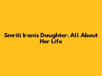 Smriti Irani's Daughter: All About Her Life