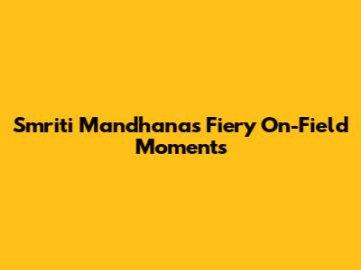 Smriti Mandhana's Fiery On-Field Moments