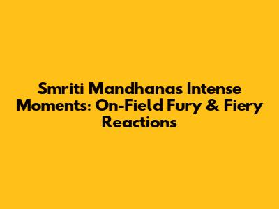 Smriti Mandhana's Intense Moments: On-Field Fury & Fiery Reactions