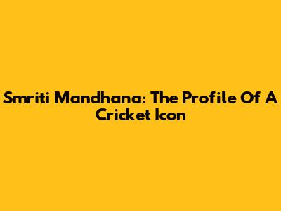 Smriti Mandhana: The Profile Of A Cricket Icon