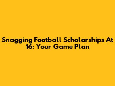 Snagging Football Scholarships At 16: Your Game Plan