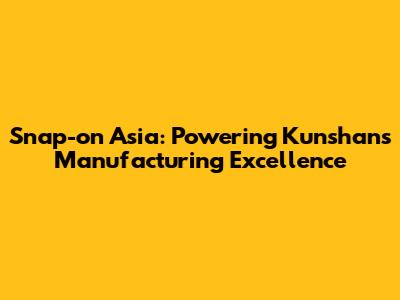 Snap-on Asia: Powering Kunshan's Manufacturing Excellence