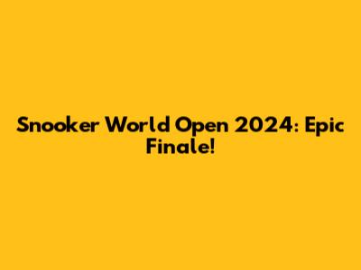 Snooker World Open 2024: Epic Finale!