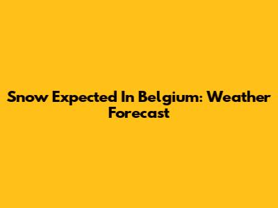 Snow Expected In Belgium: Weather Forecast