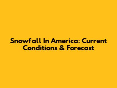 Snowfall In America: Current Conditions & Forecast