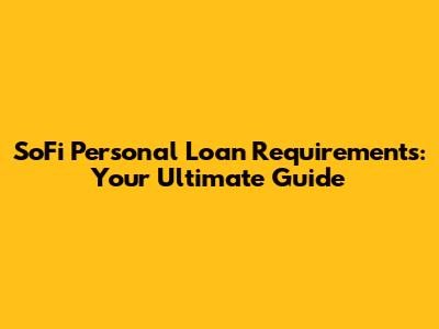 SoFi Personal Loan Requirements: Your Ultimate Guide