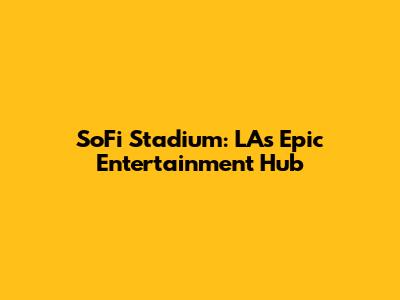 SoFi Stadium: LA's Epic Entertainment Hub