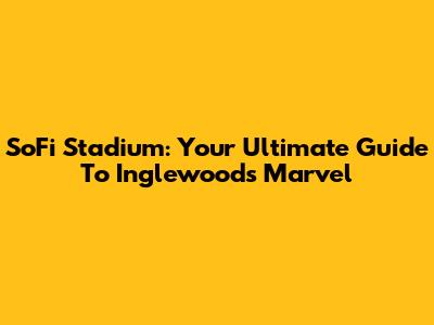 SoFi Stadium: Your Ultimate Guide To Inglewood's Marvel