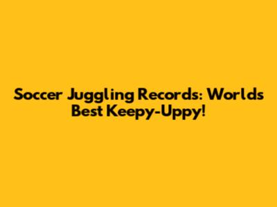 Soccer Juggling Records: World's Best Keepy-Uppy!