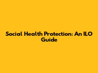 Social Health Protection: An ILO Guide