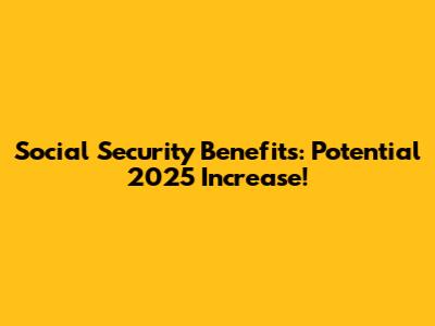 Social Security Benefits: Potential 2025 Increase!